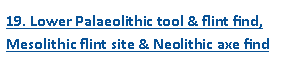 Text Box: 19. Lower Palaeolithic tool & flint find, 
Mesolithic flint site & Neolithic axe find